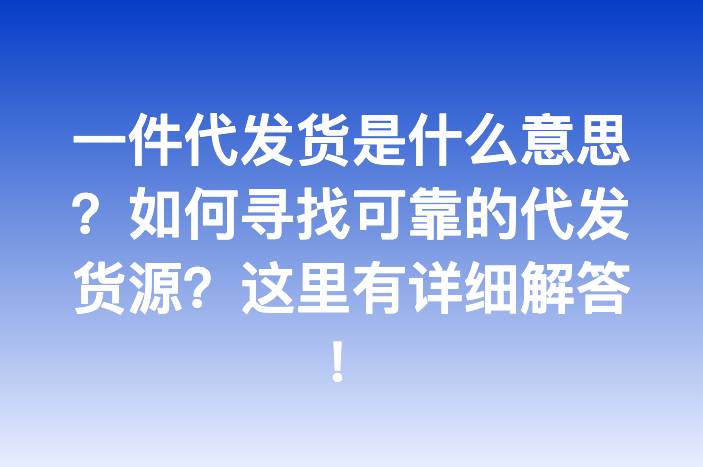 一件代发货是什么意思？如何寻找可靠的代发货源？这里有详细解答！