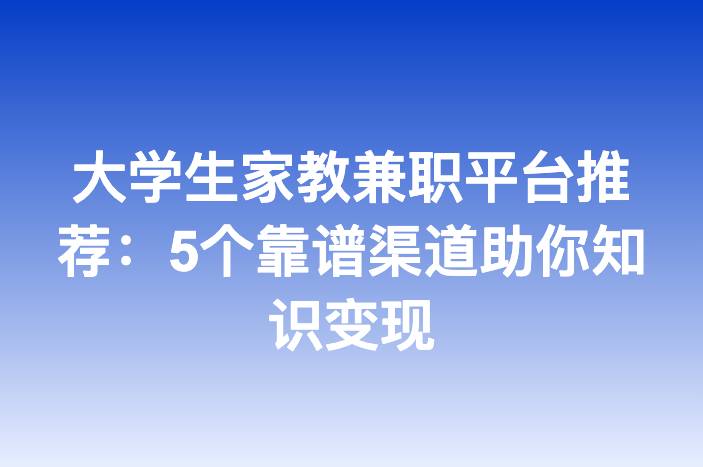 大学生家教兼职平台推荐：5个靠谱渠道助你知识变现