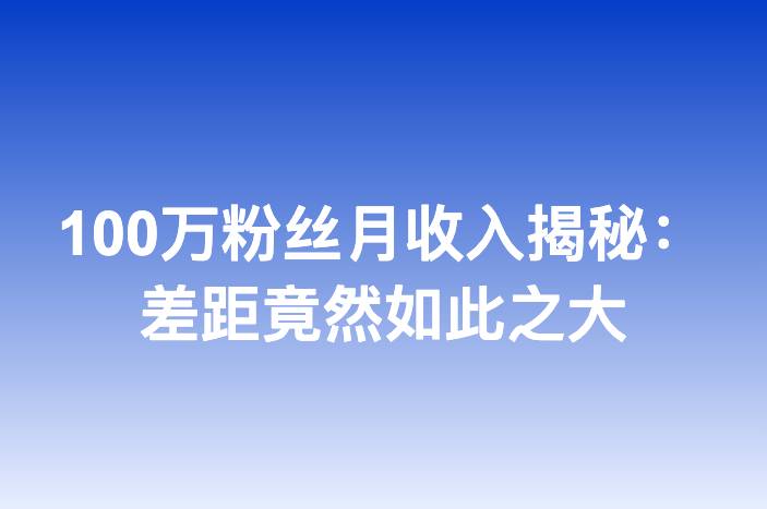 100万粉丝月收入揭秘：差距竟然如此之大