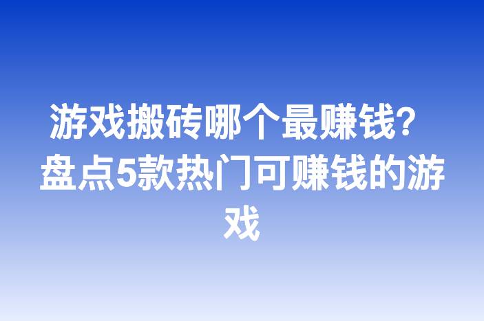 游戏搬砖哪个最赚钱？盘点5款热门可赚钱的游戏