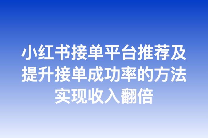 小红书接单平台推荐及提升接单成功率的方法实现收入翻倍