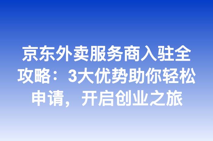 京东外卖服务商入驻全攻略：3大优势助你轻松申请，开启创业之旅