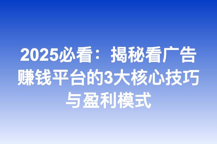 2025必看：揭秘看广告赚钱平台的3大核心技巧与盈利模式