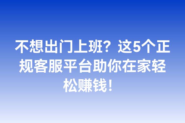 不想出门上班？这5个正规客服平台助你在家轻松赚钱！