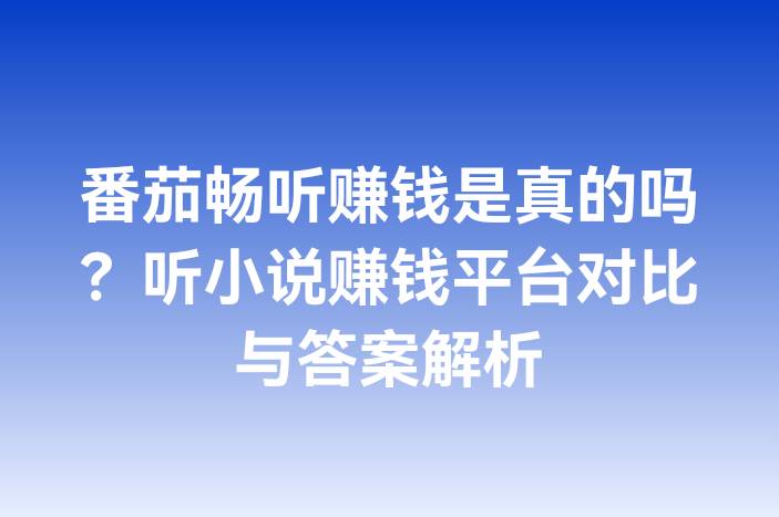 番茄畅听赚钱是真的吗？听小说赚钱平台对比与答案解析