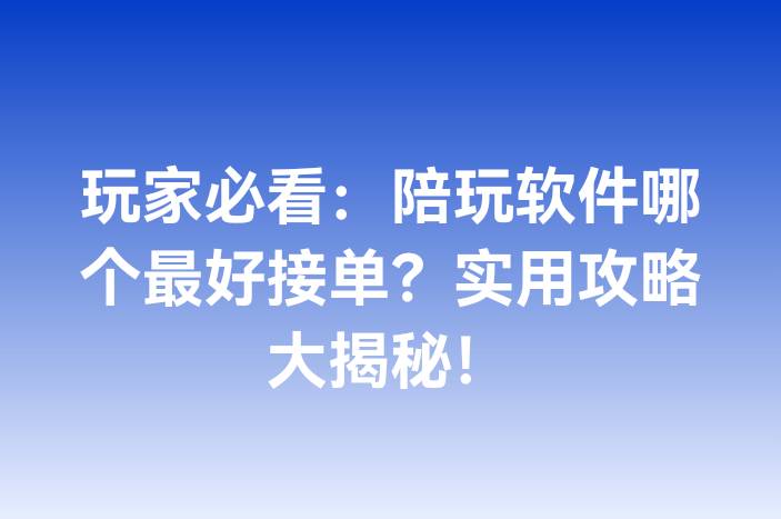 玩家必看：陪玩软件哪个最好接单？实用攻略大揭秘！