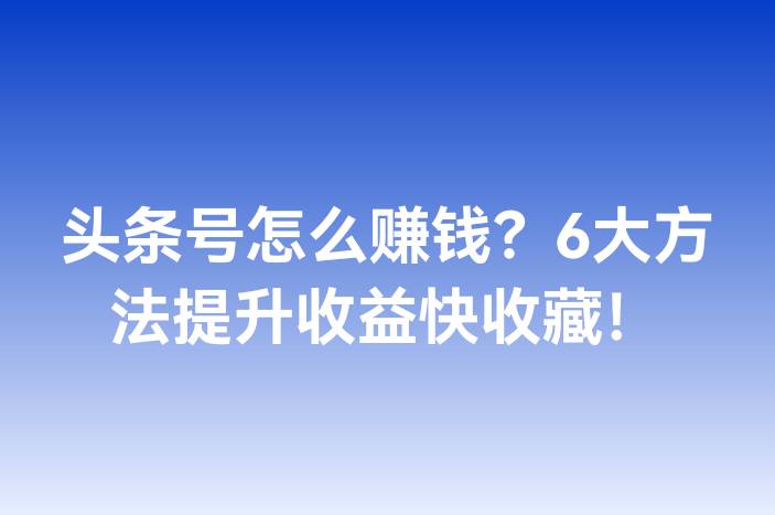头条号怎么赚钱？6大方法提升收益快收藏！
