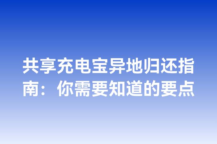 共享充电宝异地归还指南：你需要知道的要点