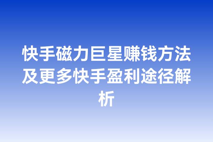 快手磁力巨星赚钱方法及更多快手盈利途径解析