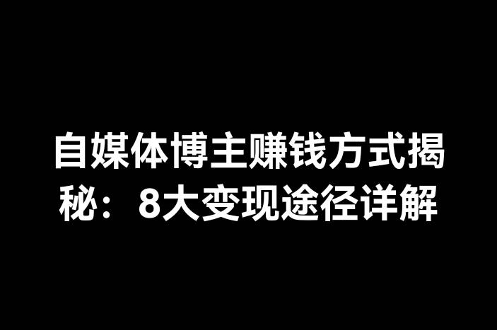 自媒体博主赚钱方式揭秘：8大变现途径详解