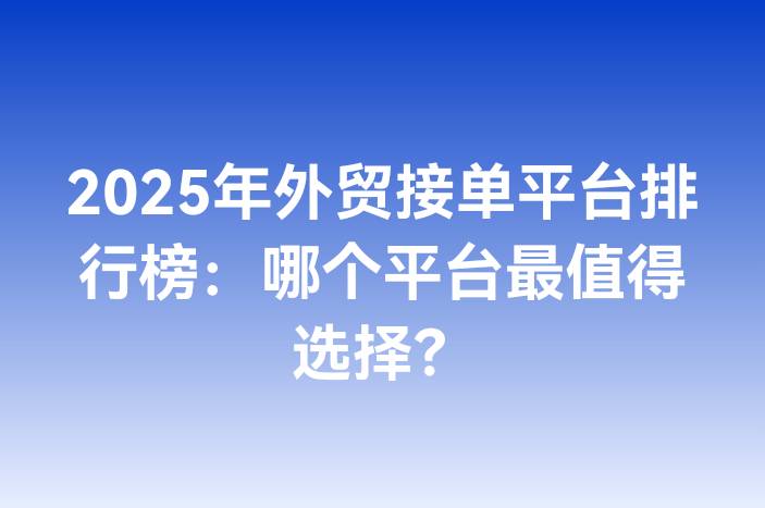 2025年外贸接单平台排行榜：哪个平台最值得选择？