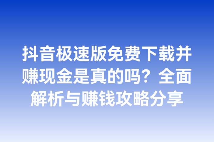 抖音极速版免费下载并赚现金是真的吗？全面解析与赚钱攻略分享