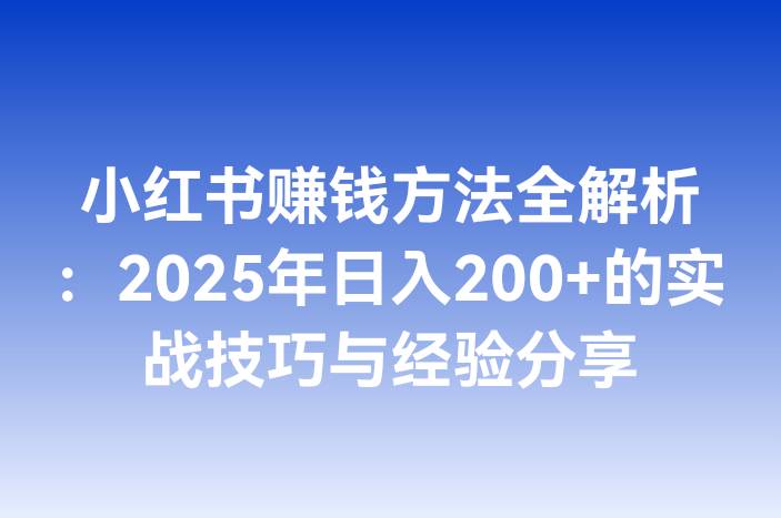 小红书赚钱方法全解析：2025年日入200+的实战技巧与经验分享
