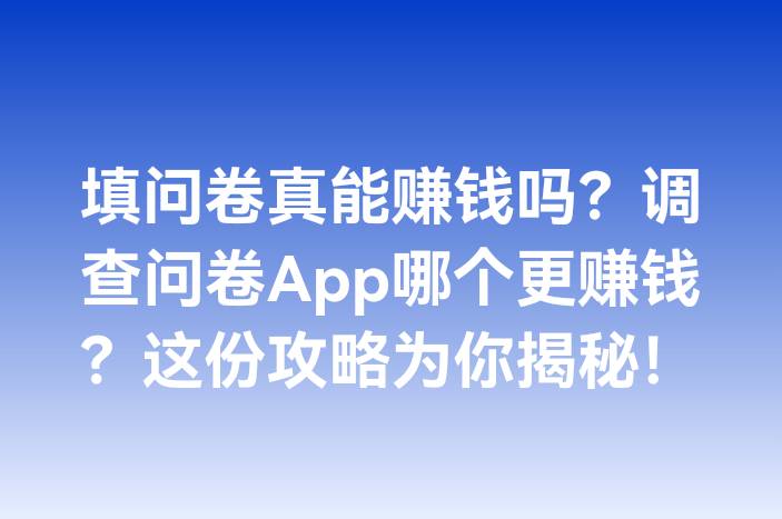 填问卷真能赚钱吗？调查问卷App哪个更赚钱？这份攻略为你揭秘！