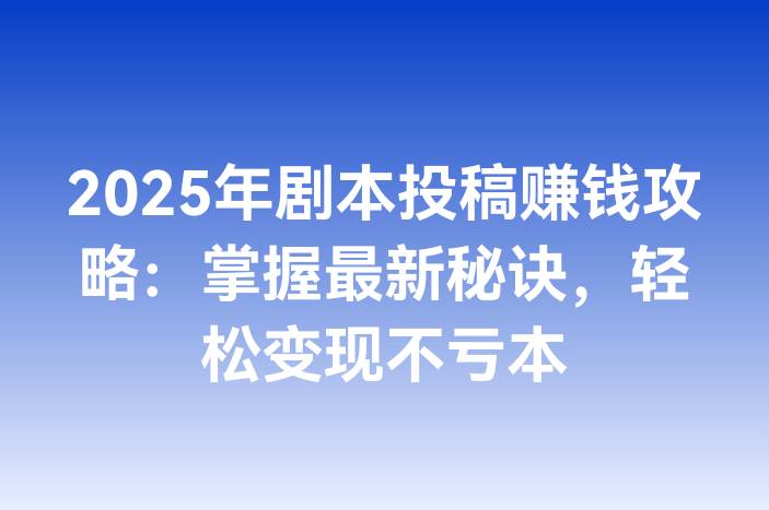 2025年剧本投稿赚钱攻略：掌握最新秘诀，轻松变现不亏本