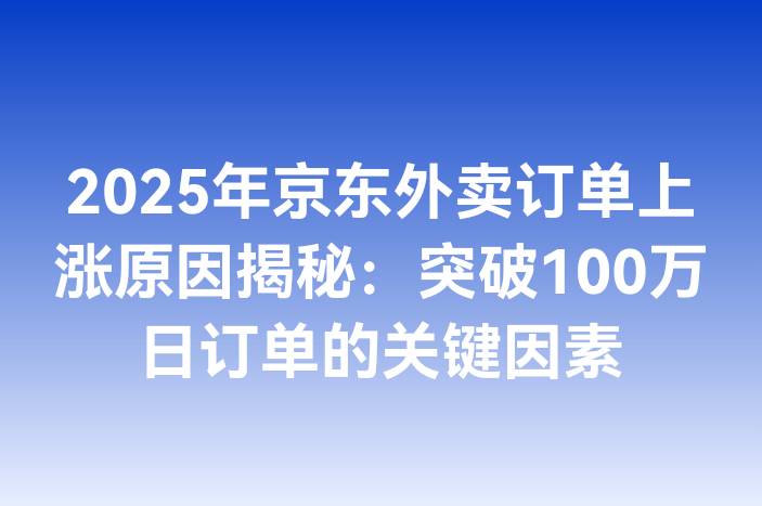 2025年京东外卖订单上涨原因揭秘：突破100万日订单的关键因素