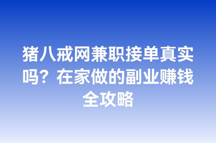 猪八戒网兼职接单真实吗？在家做的副业赚钱全攻略