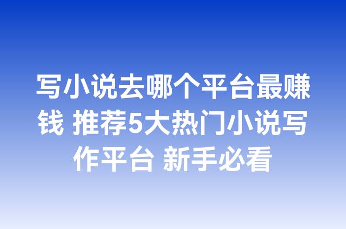 写小说去哪个平台最赚钱 推荐5大热门小说写作平台 新手必看