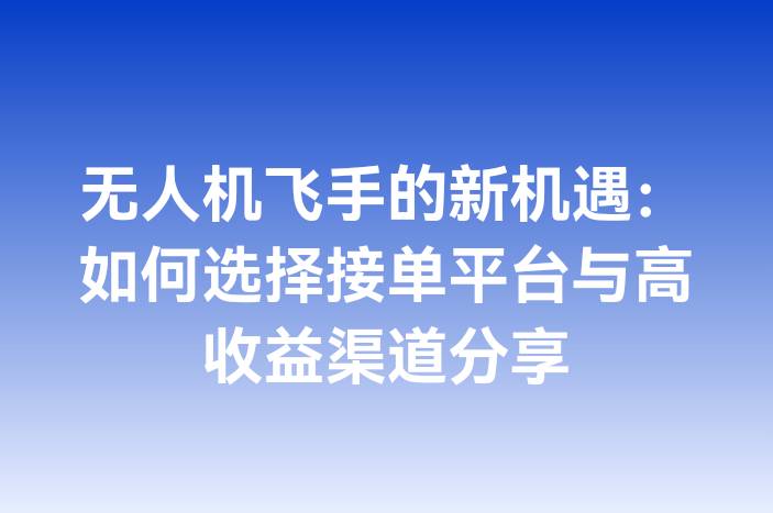 无人机飞手的新机遇：如何选择接单平台与高收益渠道分享