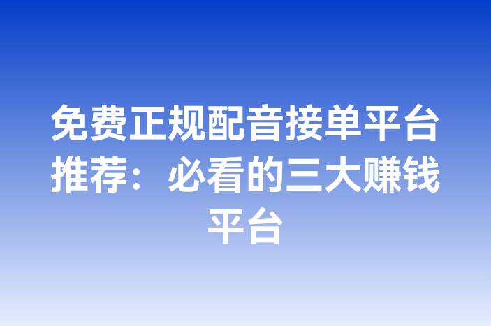 免费正规配音接单平台推荐：必看的三大赚钱平台