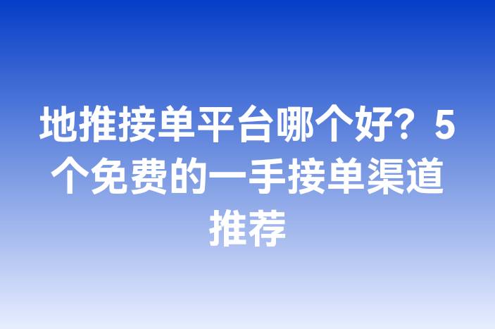 地推接单平台哪个好？5个免费的一手接单渠道推荐