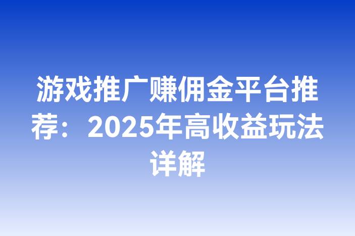 游戏推广赚佣金平台推荐：2025年高收益玩法详解