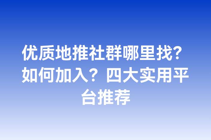 优质地推社群哪里找？如何加入？四大实用平台推荐
