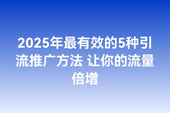 2025年最有效的5种引流推广方法 让你的流量倍增