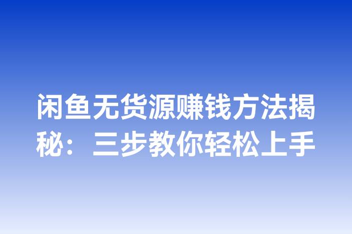闲鱼无货源赚钱方法揭秘：三步教你轻松上手