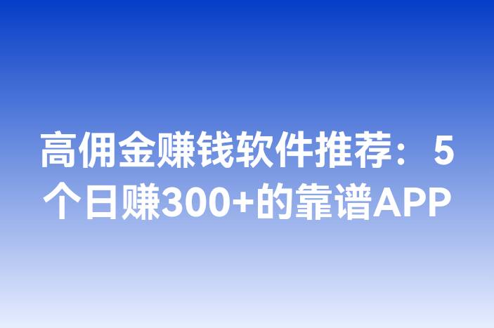高佣金赚钱软件推荐：5个日赚300+的靠谱APP