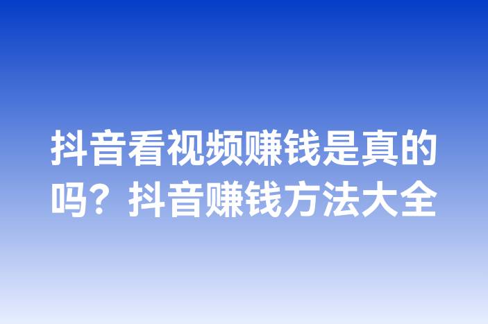 抖音看视频赚钱是真的吗？抖音赚钱方法大全