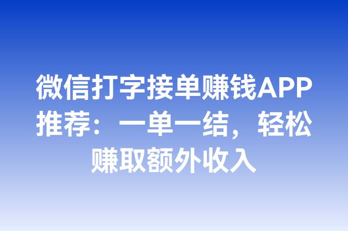 微信打字接单赚钱APP推荐：一单一结，轻松赚取额外收入