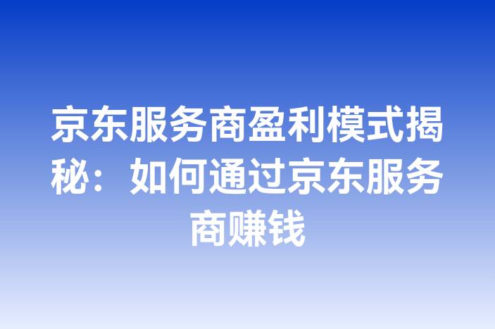 京东服务商盈利模式揭秘：如何通过京东服务商赚钱
