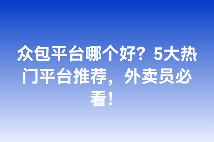 众包平台哪个好？5大热门平台推荐，外卖员必看！