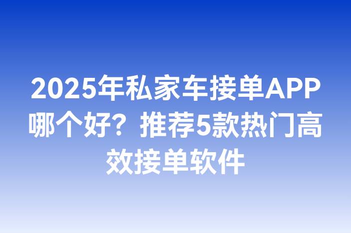 2025年私家车接单APP哪个好？推荐5款热门高效接单软件
