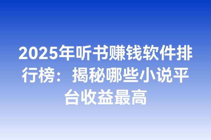 2025年听书赚钱软件排行榜：揭秘哪些小说平台收益最高
