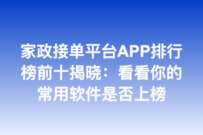 家政接单平台APP排行榜前十揭晓：看看你的常用软件是否上榜