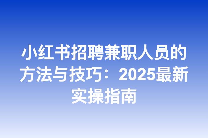 小红书招聘兼职人员的方法与技巧：2025最新实操指南