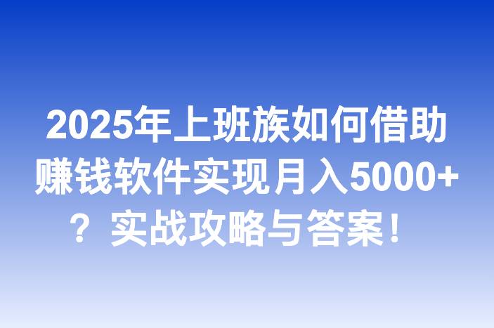 2025年上班族如何借助赚钱软件实现月入5000+？实战攻略与答案！