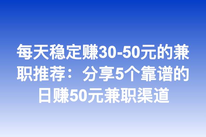 每天稳定赚30-50元的兼职推荐：分享5个靠谱的日赚50元兼职渠道
