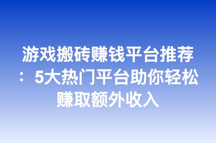 游戏搬砖赚钱平台推荐：5大热门平台助你轻松赚取额外收入