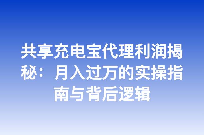 共享充电宝代理利润揭秘：月入过万的实操指南与背后逻辑
