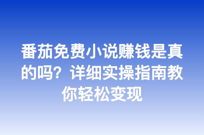 番茄免费小说赚钱是真的吗？详细实操指南教你轻松变现