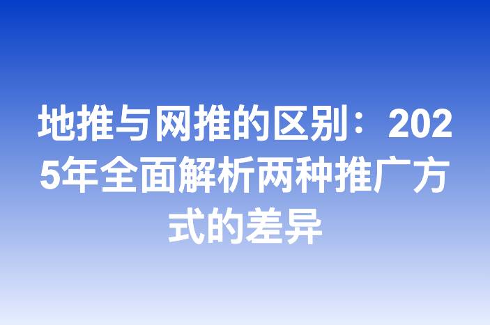 地推与网推的区别：2025年全面解析两种推广方式的差异