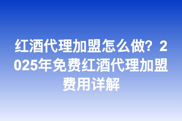 红酒代理加盟怎么做？2025年免费红酒代理加盟费用详解