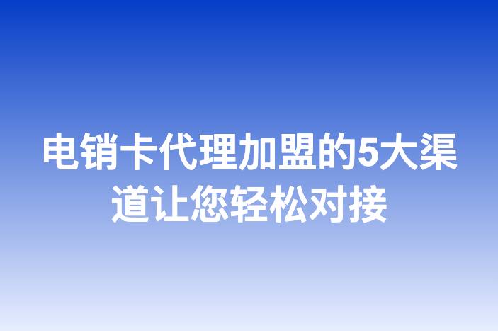 电销卡代理加盟的5大渠道让您轻松对接