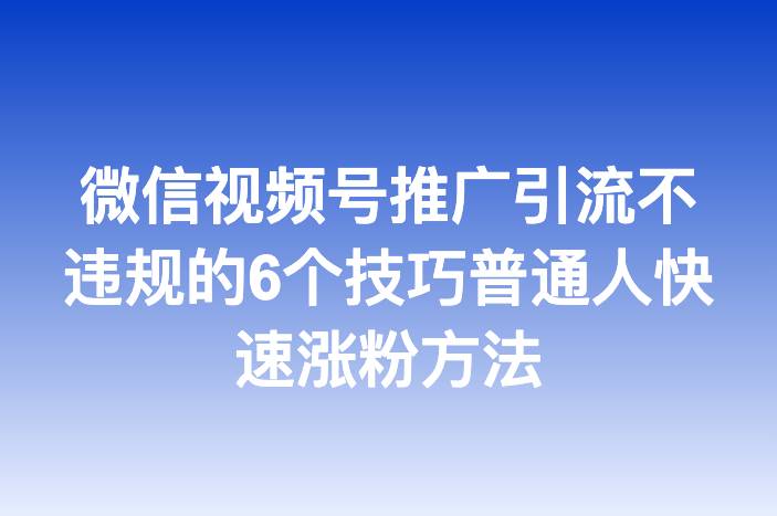 微信视频号推广引流不违规的6个技巧普通人快速涨粉方法