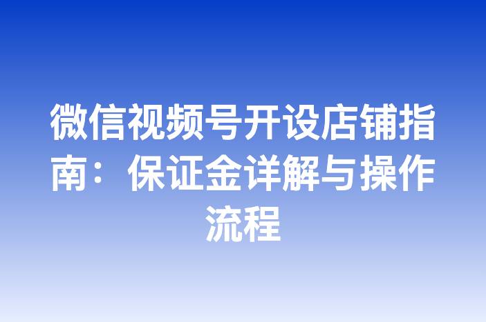 微信视频号开设店铺指南：保证金详解与操作流程