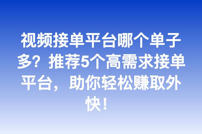 视频接单平台哪个单子多？推荐5个高需求接单平台，助你轻松赚取外快！