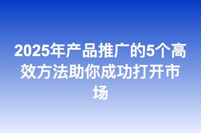 2025年产品推广的5个高效方法助你成功打开市场